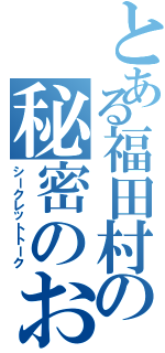 とある福田村の秘密のお話（シークレットトーク）