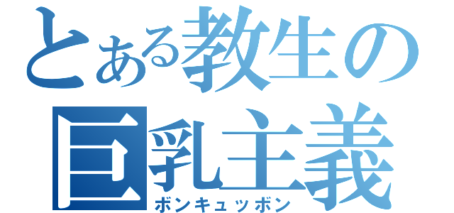 とある教生の巨乳主義（ボンキュッボン）