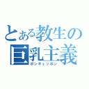 とある教生の巨乳主義（ボンキュッボン）