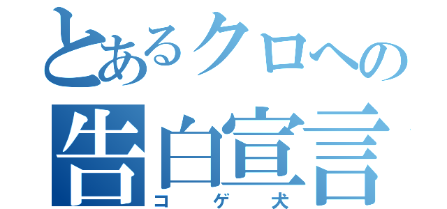 とあるクロへの告白宣言（コゲ犬）