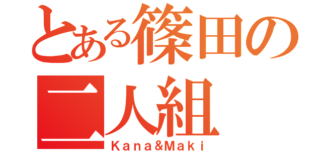 とある篠田の二人組（Ｋａｎａ＆Ｍａｋｉ）