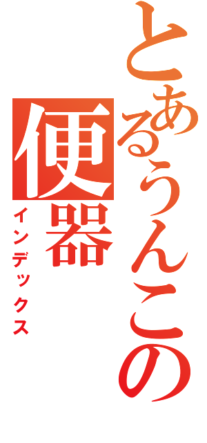 とあるうんこの便器（インデックス）