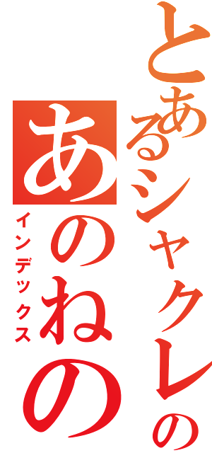 とあるシャクレのあのねの日記（インデックス）