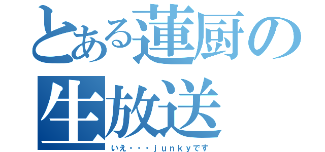 とある蓮厨の生放送（いえ・・・ｊｕｎｋｙです）