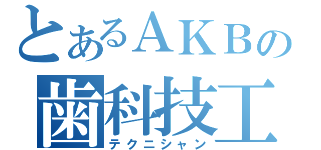 とあるＡＫＢの歯科技工（テクニシャン）