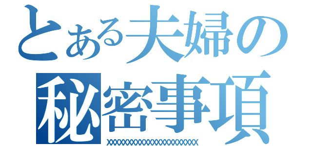 とある夫婦の秘密事項（ＸＸＸＸＸＸＸＸＸＸＸＸＸＸＸＸＸＸＸＸＸＸ）