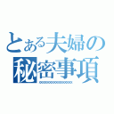 とある夫婦の秘密事項（ＸＸＸＸＸＸＸＸＸＸＸＸＸＸＸＸＸＸＸＸＸＸ）