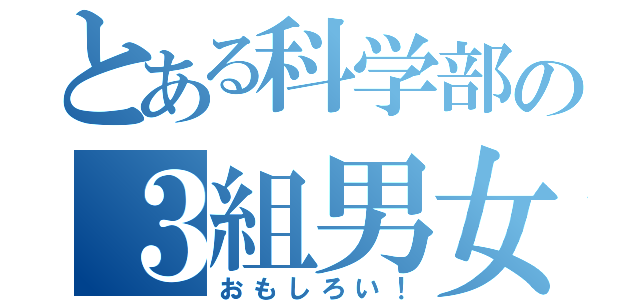 とある科学部の３組男女（おもしろい！）