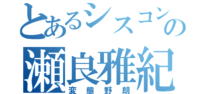 とあるシスコンの瀬良雅紀（変態野朗）