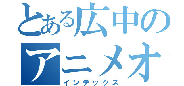 とある広中のアニメオタク（インデックス）