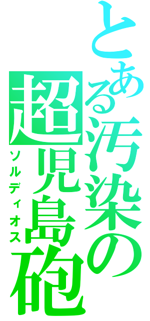 とある汚染の超児島砲（ソルディオス）