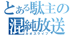 とある駄主の混純放送（カオスライブ）