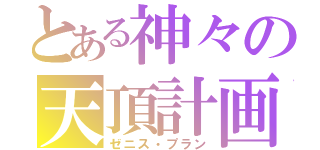 とある神々の天頂計画（ゼニス・プラン）