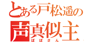 とある戸松遥の声真似主（ぽぽさん）