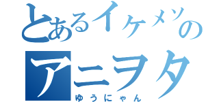 とあるイケメソのアニヲタ（ゆうにゃん）