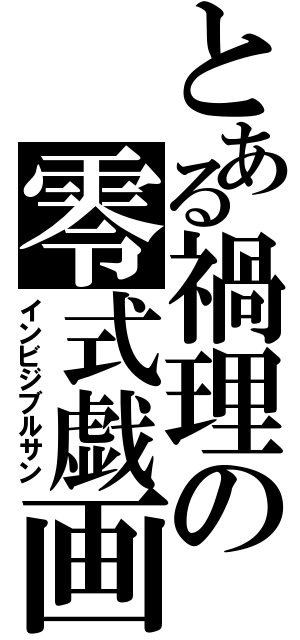 とある禍理の零式戯画（インビジブルサン）