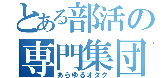 とある部活の専門集団（あらゆるオタク）