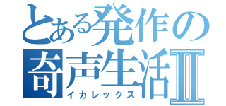 とある発作の奇声生活Ⅱ（イカレックス）