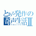 とある発作の奇声生活Ⅱ（イカレックス）