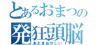 とあるおまつの発狂頭脳（あたまおかしい）