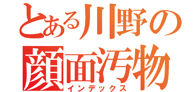 とある川野の顔面汚物（インデックス）