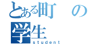 とある町の学生（ｓｔｕｄｅｎｔ）