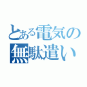 とある電気の無駄遣い（）