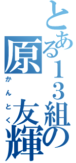 とある１３組の原 友輝（かんとく）