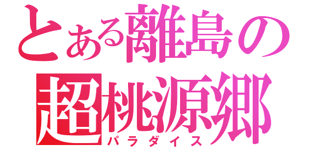 とある離島の超桃源郷（パラダイス）