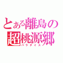 とある離島の超桃源郷（パラダイス）