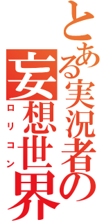 とある実況者の妄想世界（ロリコン）