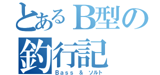 とあるＢ型の釣行記（Ｂａｓｓ　＆　ソルト）