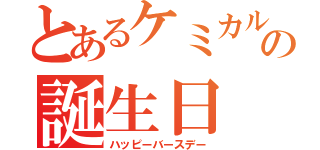 とあるケミカルの誕生日（ハッピーバースデー）