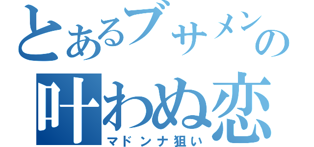 とあるブサメンの叶わぬ恋（マドンナ狙い）