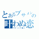 とあるブサメンの叶わぬ恋（マドンナ狙い）