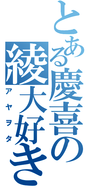 とある慶喜の綾大好き（アヤヲタ）