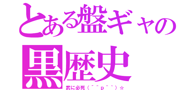 とある盤ギャの黒歴史（武に必死（´＾ｐ＾｀）☆）