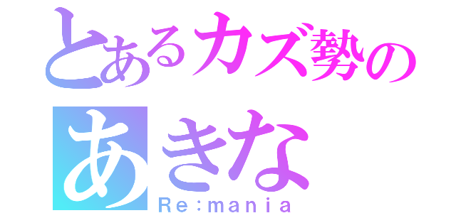 とあるカズ勢のあきな （Ｒｅ：ｍａｎｉａ）