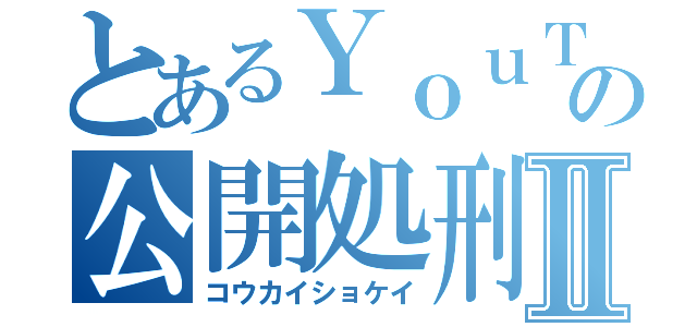 とあるＹｏｕＴｕｂｅｒの公開処刑Ⅱ（コウカイショケイ）