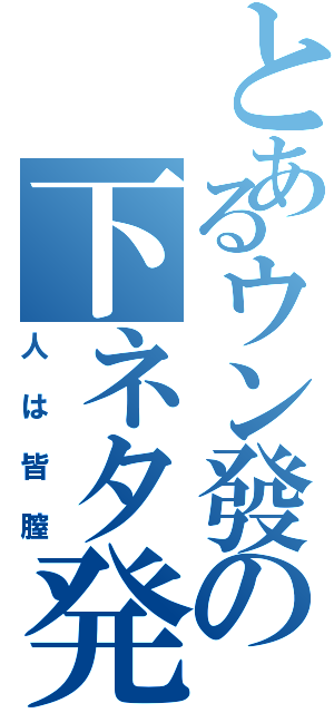 とあるウン發の下ネタ発言（人は皆膣）