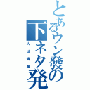 とあるウン發の下ネタ発言（人は皆膣）