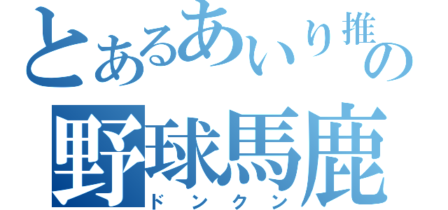 とあるあいり推しのの野球馬鹿（ドンクン）