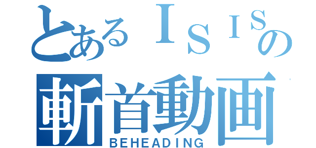 とあるＩＳＩＳの斬首動画（ＢＥＨＥＡＤＩＮＧ）