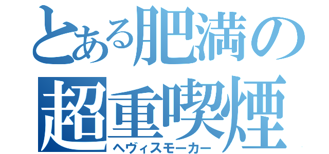 とある肥満の超重喫煙（ヘヴィスモーカー）