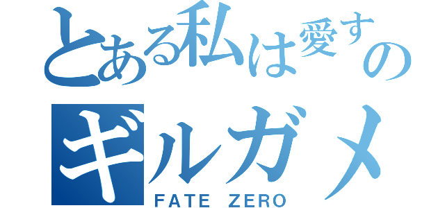 とある私は愛するのギルガメッシュ（ＦＡＴＥ ＺＥＲＯ）