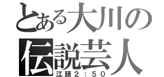 とある大川の伝説芸人（江頭２：５０）