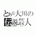 とある大川の伝説芸人（江頭２：５０）