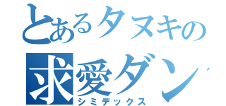 とあるタヌキの求愛ダンス（シミデックス）