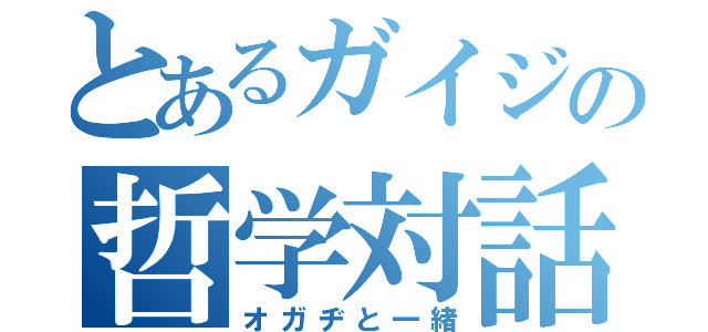 とあるガイジの哲学対話（オガヂと一緒）