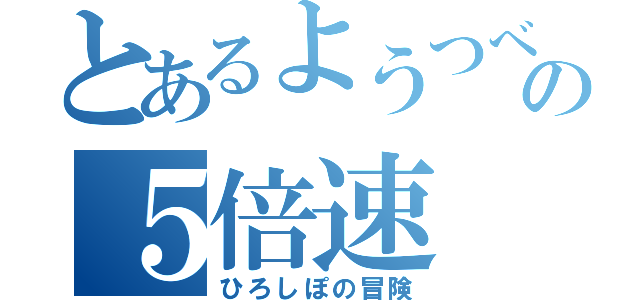 とあるようつべの５倍速（ひろしぽの冒険）